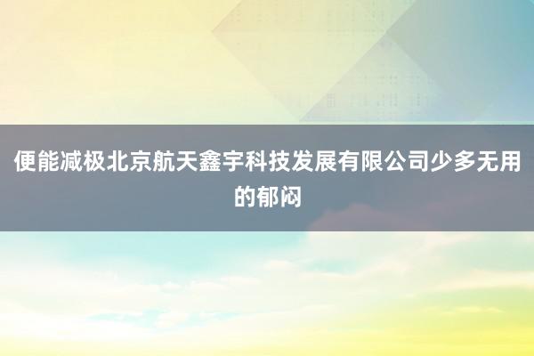 便能减极北京航天鑫宇科技发展有限公司少多无用的郁闷