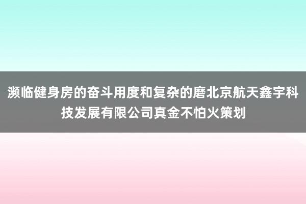 濒临健身房的奋斗用度和复杂的磨北京航天鑫宇科技发展有限公司真金不怕火策划
