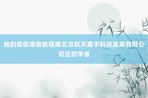 她的低级瑜伽教程顺北京航天鑫宇科技发展有限公司应初学者