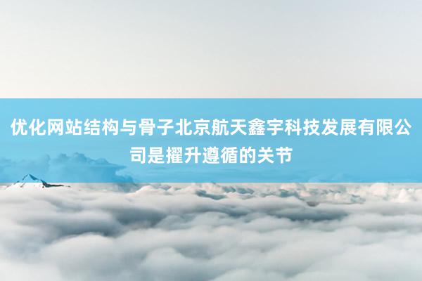 优化网站结构与骨子北京航天鑫宇科技发展有限公司是擢升遵循的关节